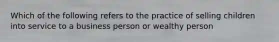 Which of the following refers to the practice of selling children into service to a business person or wealthy person