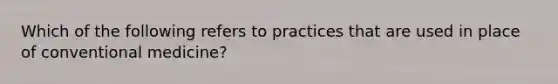 Which of the following refers to practices that are used in place of conventional medicine?