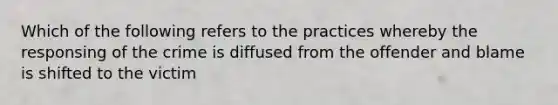 Which of the following refers to the practices whereby the responsing of the crime is diffused from the offender and blame is shifted to the victim