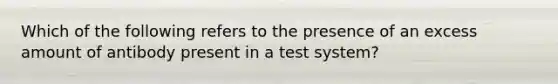 Which of the following refers to the presence of an excess amount of antibody present in a test system?