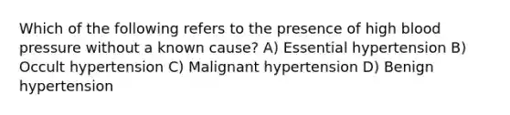 Which of the following refers to the presence of high blood pressure without a known cause? A) Essential hypertension B) Occult hypertension C) Malignant hypertension D) Benign hypertension