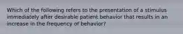 Which of the following refers to the presentation of a stimulus immediately after desirable patient behavior that results in an increase in the frequency of behavior?