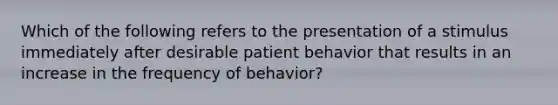 Which of the following refers to the presentation of a stimulus immediately after desirable patient behavior that results in an increase in the frequency of behavior?