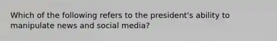 Which of the following refers to the president's ability to manipulate news and social media?