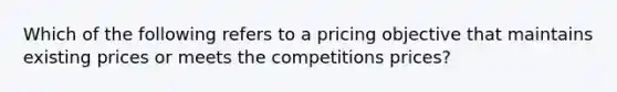 Which of the following refers to a pricing objective that maintains existing prices or meets the competitions prices?