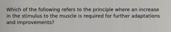 Which of the following refers to the principle where an increase in the stimulus to the muscle is required for further adaptations and improvements?