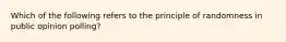 Which of the following refers to the principle of randomness in public opinion polling?