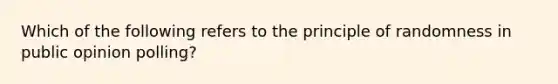 Which of the following refers to the principle of randomness in public opinion polling?