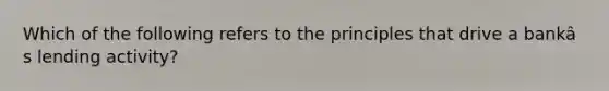 Which of the following refers to the principles that drive a bankâ s lending activity?