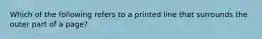 Which of the following refers to a printed line that surrounds the outer part of a page?