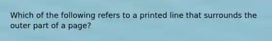 Which of the following refers to a printed line that surrounds the outer part of a page?