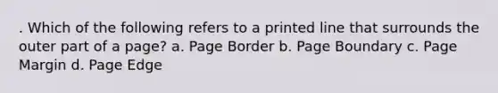 . Which of the following refers to a printed line that surrounds the outer part of a page? a. Page Border b. Page Boundary c. Page Margin d. Page Edge