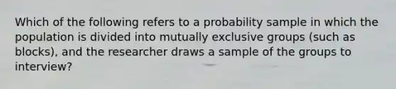 Which of the following refers to a probability sample in which the population is divided into mutually exclusive groups (such as blocks), and the researcher draws a sample of the groups to interview?