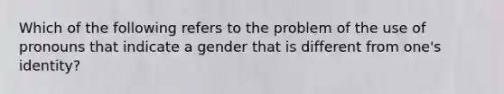 Which of the following refers to the problem of the use of pronouns that indicate a gender that is different from one's identity?