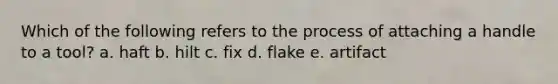 Which of the following refers to the process of attaching a handle to a tool? a. haft b. hilt c. fix d. flake e. artifact