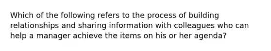 Which of the following refers to the process of building relationships and sharing information with colleagues who can help a manager achieve the items on his or her agenda?