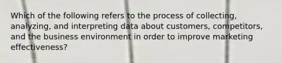 Which of the following refers to the process of​ collecting, analyzing, and interpreting data about​ customers, competitors, and the business environment in order to improve marketing​ effectiveness?