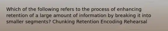 Which of the following refers to the process of enhancing retention of a large amount of information by breaking it into smaller segments? Chunking Retention Encoding Rehearsal