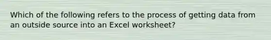 Which of the following refers to the process of getting data from an outside source into an Excel worksheet?