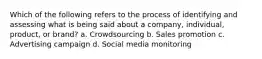 Which of the following refers to the process of identifying and assessing what is being said about a company, individual, product, or brand? a. Crowdsourcing b. Sales promotion c. Advertising campaign d. Social media monitoring