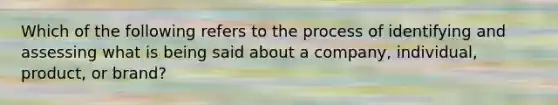 Which of the following refers to the process of identifying and assessing what is being said about a company, individual, product, or brand?