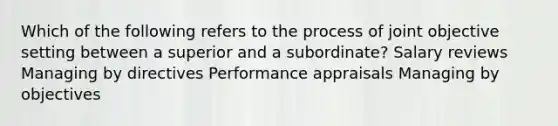 Which of the following refers to the process of joint objective setting between a superior and a subordinate? Salary reviews Managing by directives Performance appraisals Managing by objectives