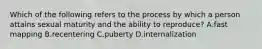 Which of the following refers to the process by which a person attains sexual maturity and the ability to reproduce? A.fast mapping B.recentering C.puberty D.internalization