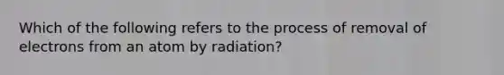 Which of the following refers to the process of removal of electrons from an atom by radiation?