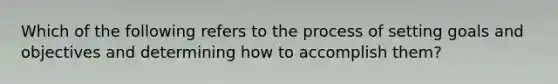 Which of the following refers to the process of setting goals and objectives and determining how to accomplish them?