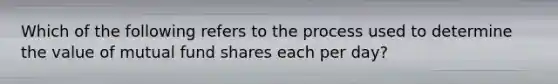 Which of the following refers to the process used to determine the value of mutual fund shares each per day?