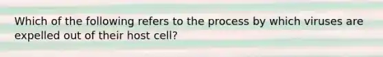 Which of the following refers to the process by which viruses are expelled out of their host cell?