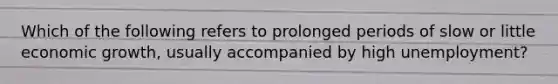 Which of the following refers to prolonged periods of slow or little economic growth, usually accompanied by high unemployment?