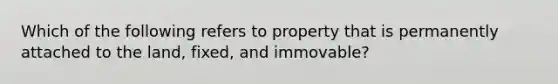 Which of the following refers to property that is permanently attached to the land, fixed, and immovable?