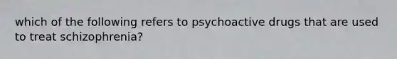 which of the following refers to psychoactive drugs that are used to treat schizophrenia?