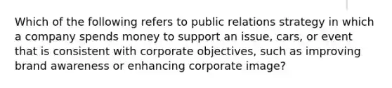 Which of the following refers to public relations strategy in which a company spends money to support an issue, cars, or event that is consistent with corporate objectives, such as improving brand awareness or enhancing corporate image?