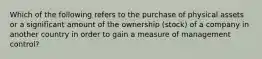 Which of the following refers to the purchase of physical assets or a significant amount of the ownership​ (stock) of a company in another country in order to gain a measure of management​ control?