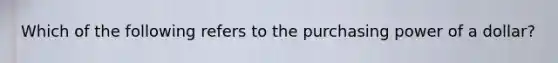 Which of the following refers to the purchasing power of a dollar?