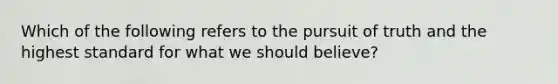 Which of the following refers to the pursuit of truth and the highest standard for what we should believe?