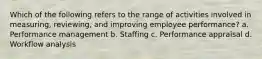 Which of the following refers to the range of activities involved in measuring, reviewing, and improving employee performance? a. Performance management b. Staffing c. Performance appraisal d. Workflow analysis