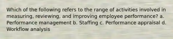 Which of the following refers to the range of activities involved in measuring, reviewing, and improving employee performance? a. Performance management b. Staffing c. Performance appraisal d. Workflow analysis