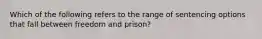 Which of the following refers to the range of sentencing options that fall between freedom and prison?