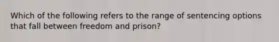 Which of the following refers to the range of sentencing options that fall between freedom and prison?