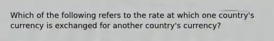 Which of the following refers to the rate at which one country's currency is exchanged for another country's currency?