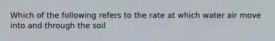 Which of the following refers to the rate at which water air move into and through the soil