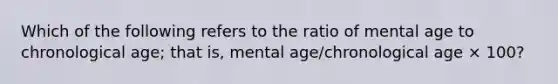 Which of the following refers to the ratio of mental age to chronological age; that is, mental age/chronological age × 100?