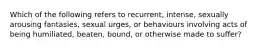 Which of the following refers to recurrent, intense, sexually arousing fantasies, sexual urges, or behaviours involving acts of being humiliated, beaten, bound, or otherwise made to suffer?