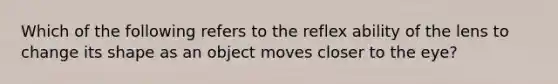 Which of the following refers to the reflex ability of the lens to change its shape as an object moves closer to the eye?