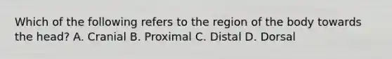 Which of the following refers to the region of the body towards the head? A. Cranial B. Proximal C. Distal D. Dorsal