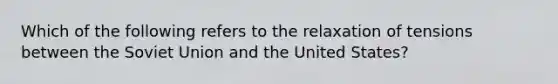 Which of the following refers to the relaxation of tensions between the Soviet Union and the United States?