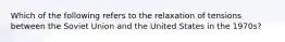 Which of the following refers to the relaxation of tensions between the Soviet Union and the United States in the 1970s?